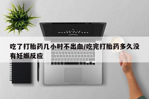 流产药微信购买联系方式吃了打胎药几小时不出血/吃完打胎药多久没有妊娠反应