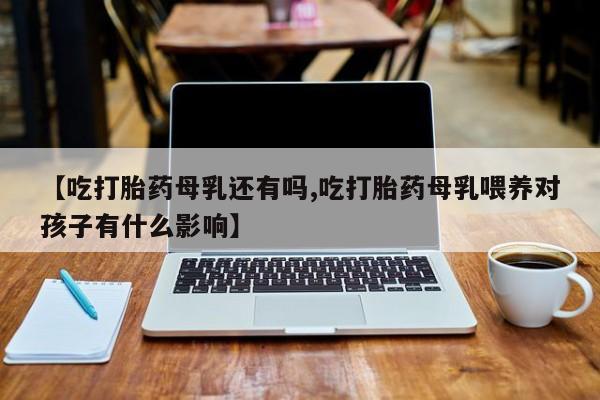 流产药微信购买联系方式【吃打胎药母乳还有吗,吃打胎药母乳喂养对孩子有什么影响】