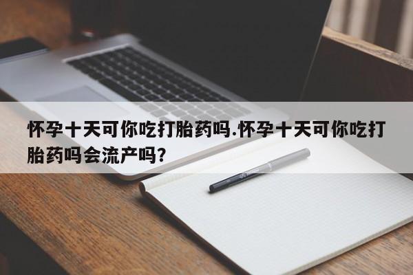 流产药微信购买联系方式怀孕十天可你吃打胎药吗.怀孕十天可你吃打胎药吗会流产吗？