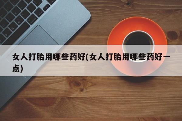 流产药微信购买联系方式女人打胎用哪些药好(女人打胎用哪些药好一点)