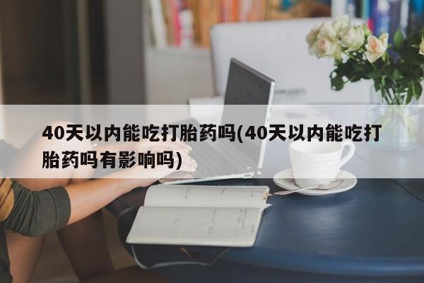 流产药微信购买联系方式40天以内能吃打胎药吗(40天以内能吃打胎药吗有影响吗)