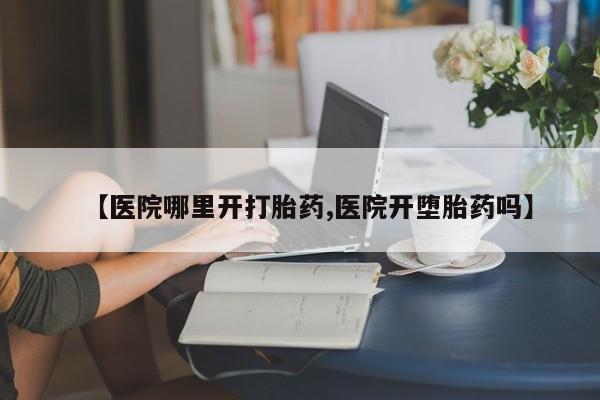 流产药微信购买联系方式【医院哪里开打胎药,医院开堕胎药吗】