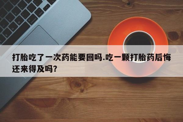 流产药微信购买联系方式打胎吃了一次药能要回吗.吃一颗打胎药后悔还来得及吗？