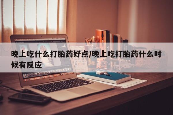 流产药微信购买联系方式晚上吃什么打胎药好点/晚上吃打胎药什么时候有反应