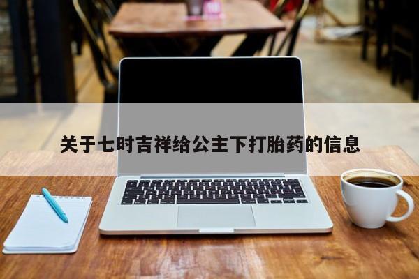 流产药微信购买联系方式关于七时吉祥给公主下打胎药的信息
