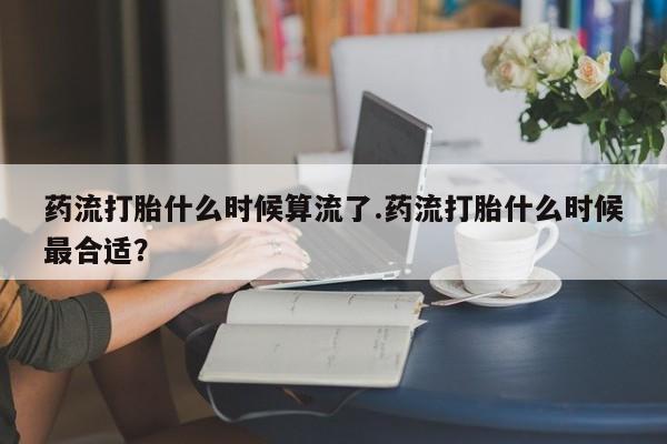 流产药微信购买联系方式药流打胎什么时候算流了.药流打胎什么时候最合适？