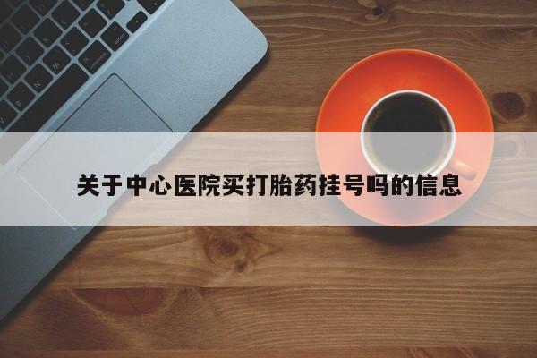 流产药微信购买联系方式关于中心医院买打胎药挂号吗的信息