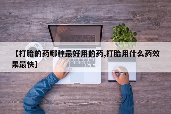 流产药微信购买联系方式【打胎的药哪种最好用的药,打胎用什么药效果最快】