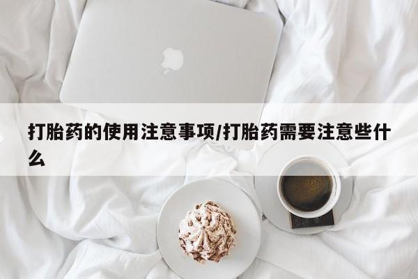 流产药微信购买联系方式打胎药的使用注意事项/打胎药需要注意些什么
