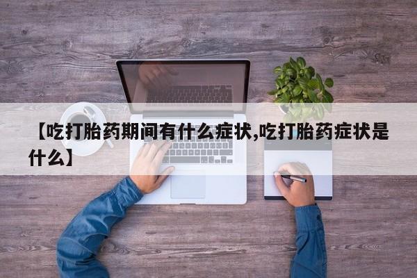 流产药微信购买联系方式【吃打胎药期间有什么症状,吃打胎药症状是什么】