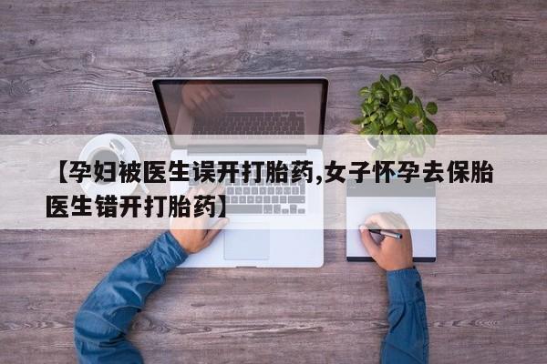 流产药微信购买联系方式【孕妇被医生误开打胎药,女子怀孕去保胎 医生错开打胎药】