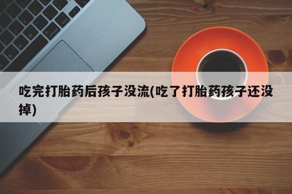 流产药微信购买联系方式吃完打胎药后孩子没流(吃了打胎药孩子还没掉)