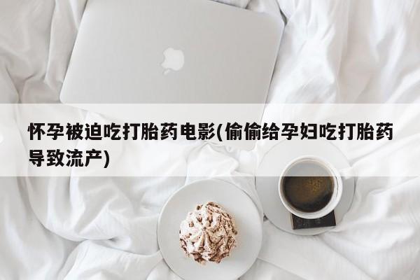 流产药微信购买联系方式怀孕被迫吃打胎药电影(偷偷给孕妇吃打胎药导致流产)