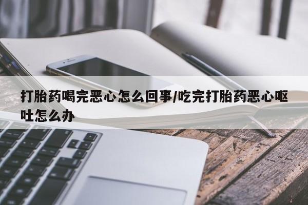 流产药微信购买联系方式打胎药喝完恶心怎么回事/吃完打胎药恶心呕吐怎么办