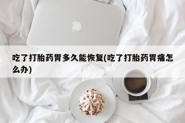 流产药微信购买联系方式吃了打胎药胃多久能恢复(吃了打胎药胃痛怎么办)