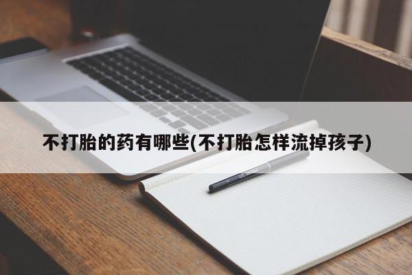 流产药微信购买联系方式不打胎的药有哪些(不打胎怎样流掉孩子)