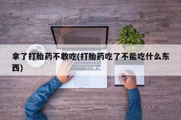 流产药微信购买联系方式拿了打胎药不敢吃(打胎药吃了不能吃什么东西)