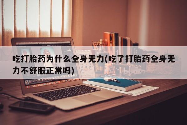 流产药微信购买联系方式吃打胎药为什么全身无力(吃了打胎药全身无力不舒服正常吗)