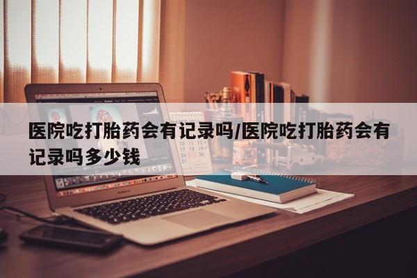 流产药微信购买联系方式医院吃打胎药会有记录吗/医院吃打胎药会有记录吗多少钱