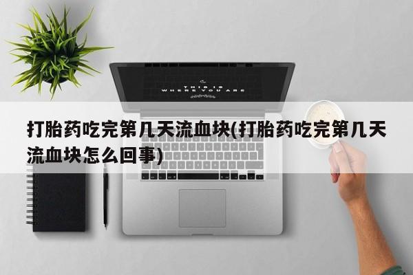 流产药微信购买联系方式打胎药吃完第几天流血块(打胎药吃完第几天流血块怎么回事)