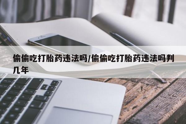 流产药微信购买联系方式偷偷吃打胎药违法吗/偷偷吃打胎药违法吗判几年
