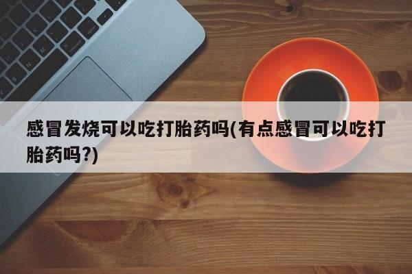 流产药微信购买联系方式感冒发烧可以吃打胎药吗(有点感冒可以吃打胎药吗?)