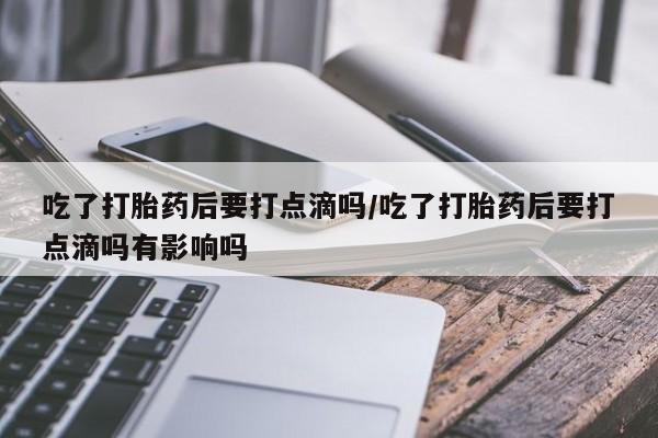 流产药微信购买联系方式吃了打胎药后要打点滴吗/吃了打胎药后要打点滴吗有影响吗