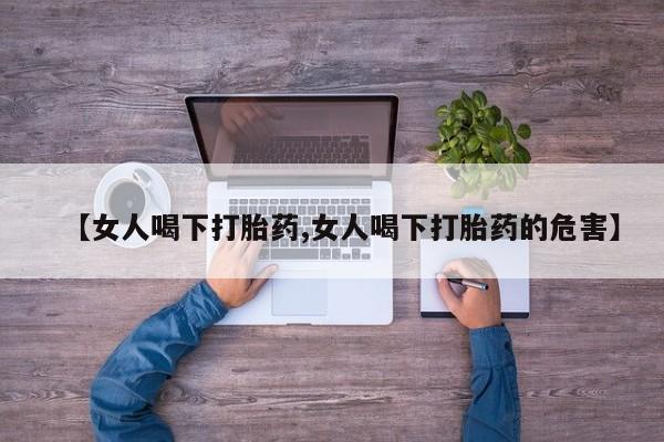 流产药微信购买联系方式【女人喝下打胎药,女人喝下打胎药的危害】
