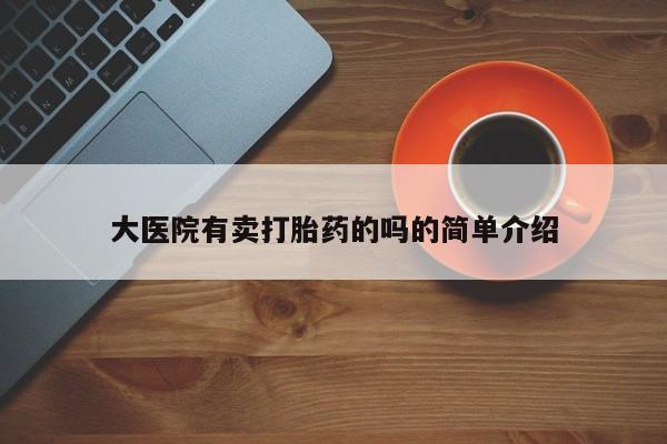 流产药微信购买联系方式大医院有卖打胎药的吗的简单介绍