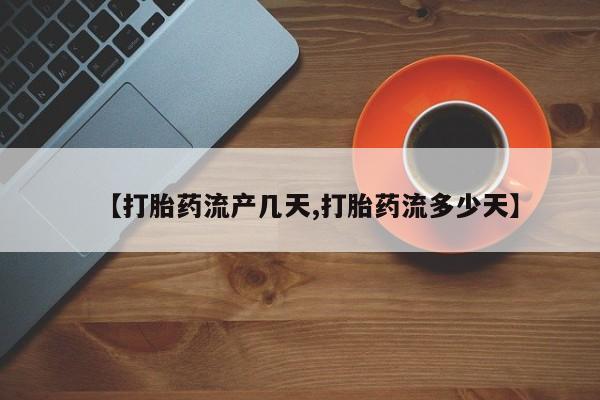 流产药微信购买联系方式【打胎药流产几天,打胎药流多少天】