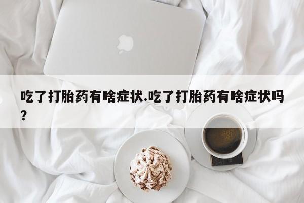 流产药微信购买联系方式吃了打胎药有啥症状.吃了打胎药有啥症状吗？