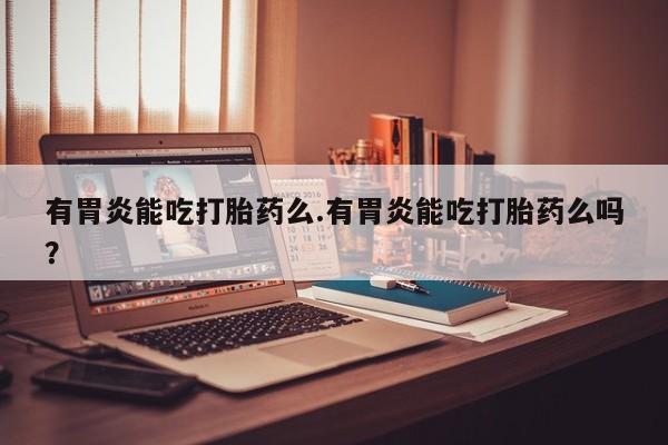 流产药微信购买联系方式有胃炎能吃打胎药么.有胃炎能吃打胎药么吗？