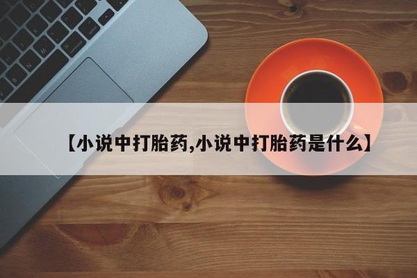 流产药微信购买联系方式【小说中打胎药,小说中打胎药是什么】