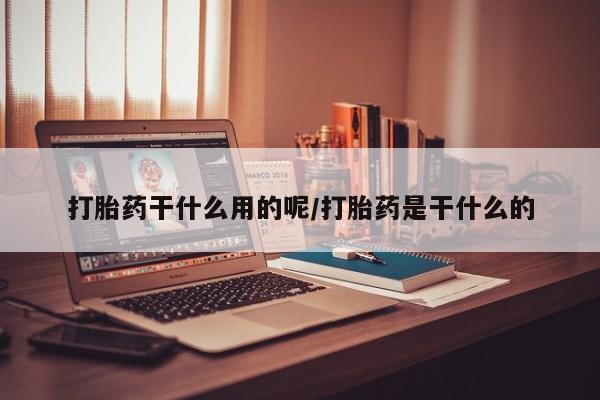 流产药微信购买联系方式打胎药干什么用的呢/打胎药是干什么的