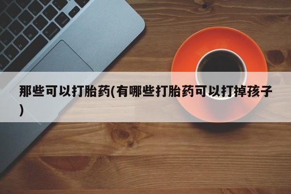 流产药微信购买联系方式那些可以打胎药(有哪些打胎药可以打掉孩子)