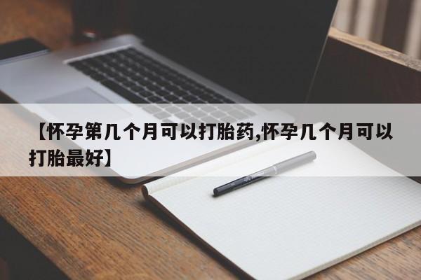 流产药微信购买联系方式【怀孕第几个月可以打胎药,怀孕几个月可以打胎最好】