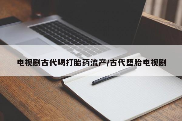 流产药微信购买联系方式电视剧古代喝打胎药流产/古代堕胎电视剧