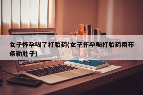 流产药微信购买联系方式女子怀孕喝了打胎药(女子怀孕喝打胎药用布条勒肚子)