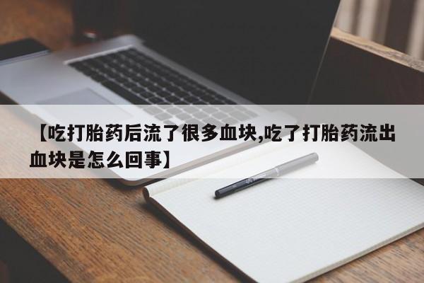 流产药微信购买联系方式【吃打胎药后流了很多血块,吃了打胎药流出血块是怎么回事】