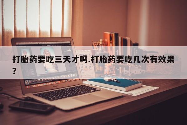 流产药微信购买联系方式打胎药要吃三天才吗.打胎药要吃几次有效果？