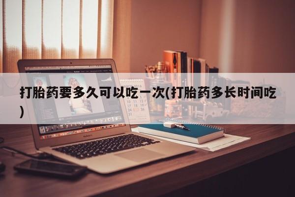 流产药微信购买联系方式打胎药要多久可以吃一次(打胎药多长时间吃)