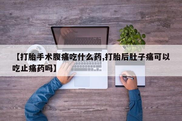流产药微信购买联系方式【打胎手术腹痛吃什么药,打胎后肚子痛可以吃止痛药吗】