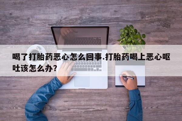 流产药微信购买联系方式喝了打胎药恶心怎么回事.打胎药喝上恶心呕吐该怎么办？