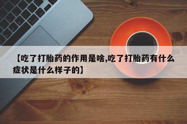 流产药微信购买联系方式【吃了打胎药的作用是啥,吃了打胎药有什么症状是什么样子的】