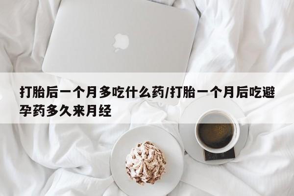 流产药微信购买联系方式打胎后一个月多吃什么药/打胎一个月后吃避孕药多久来月经