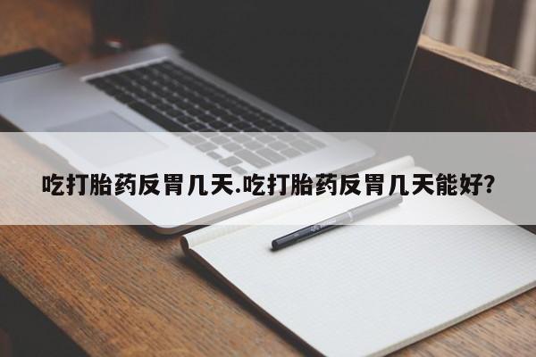 流产药微信购买联系方式吃打胎药反胃几天.吃打胎药反胃几天能好？