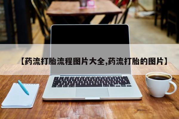 流产药微信购买联系方式【药流打胎流程图片大全,药流打胎的图片】
