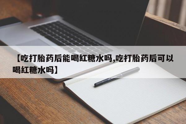 流产药微信购买联系方式【吃打胎药后能喝红糖水吗,吃打胎药后可以喝红糖水吗】