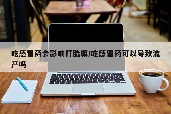 流产药微信购买联系方式吃感冒药会影响打胎嘛/吃感冒药可以导致流产吗