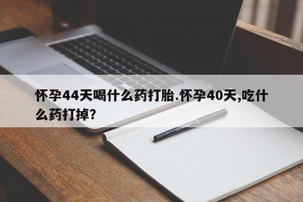 流产药微信购买联系方式怀孕44天喝什么药打胎.怀孕40天,吃什么药打掉？
